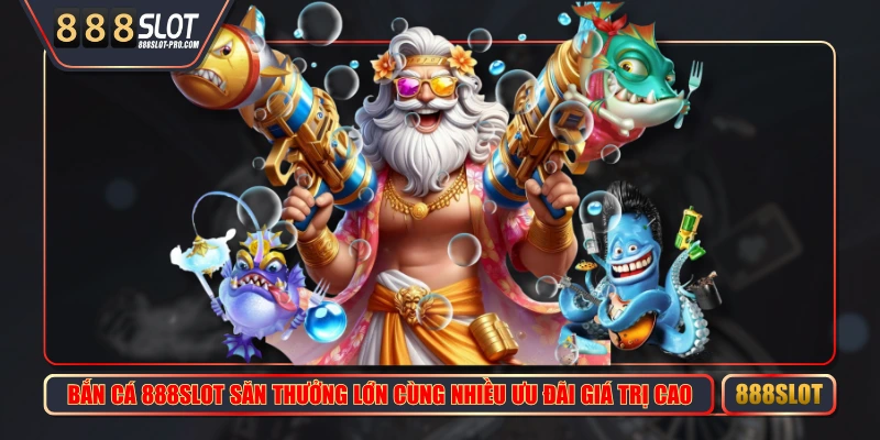 Bắn Cá 888SLOT Săn Thưởng Lớn Cùng Nhiều Ưu Đãi Giá Trị Cao