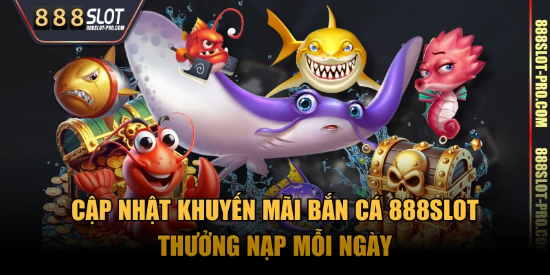 Cập nhật khuyến mãi Bắn Cá 888SLOT thưởng nạp mỗi ngày