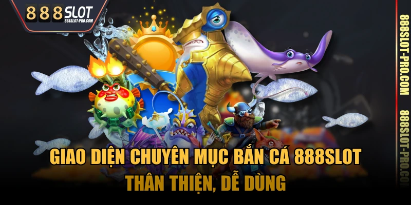 Giao diện chuyên mục Bắn Cá 888SLOT thân thiện, dễ dùng